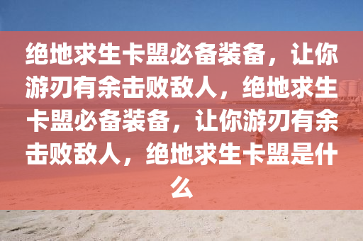 绝地求生卡盟必备装备，让你游刃有余击败敌人，绝地求生卡盟必备装备，让你游刃有余击败敌人，绝地求生卡盟是什么
