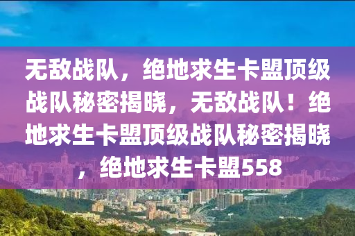无敌战队，绝地求生卡盟顶级战队秘密揭晓，无敌战队！绝地求生卡盟顶级战队秘密揭晓，绝地求生卡盟558