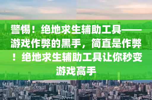 警惕！绝地求生辅助工具——游戏作弊的黑手，简直是作弊！绝地求生辅助工具让你秒变游戏高手