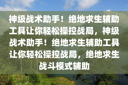 神级战术助手！绝地求生辅助工具让你轻松操控战局，神级战术助手！绝地求生辅助工具让你轻松操控战局，绝地求生战斗模式辅助