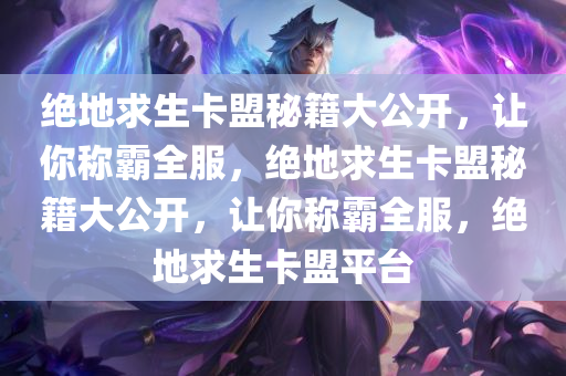 绝地求生卡盟秘籍大公开，让你称霸全服，绝地求生卡盟秘籍大公开，让你称霸全服，绝地求生卡盟平台