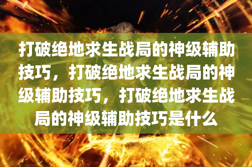 打破绝地求生战局的神级辅助技巧，打破绝地求生战局的神级辅助技巧，打破绝地求生战局的神级辅助技巧是什么