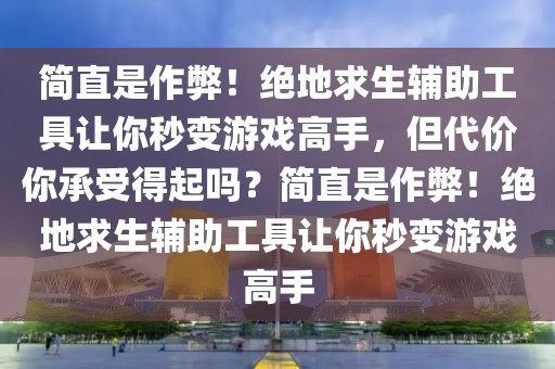 简直是作弊！绝地求生辅助工具让你秒变游戏高手，但代价你承受得起吗？简直是作弊！绝地求生辅助工具让你秒变游戏高手