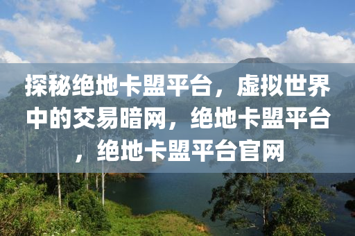 探秘绝地卡盟平台，虚拟世界中的交易暗网，绝地卡盟平台，绝地卡盟平台官网