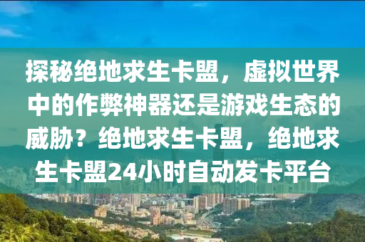 探秘绝地求生卡盟，虚拟世界中的作弊神器还是游戏生态的威胁？绝地求生卡盟，绝地求生卡盟24小时自动发卡平台