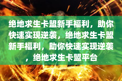绝地求生卡盟新手福利，助你快速实现逆袭，绝地求生卡盟新手福利，助你快速实现逆袭，绝地求生卡盟平台