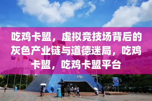 吃鸡卡盟，虚拟竞技场背后的灰色产业链与道德迷局，吃鸡卡盟，吃鸡卡盟平台