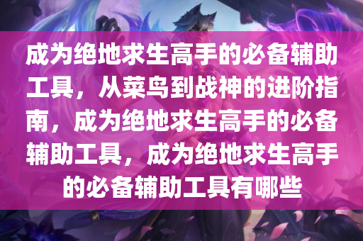 成为绝地求生高手的必备辅助工具，从菜鸟到战神的进阶指南，成为绝地求生高手的必备辅助工具，成为绝地求生高手的必备辅助工具有哪些