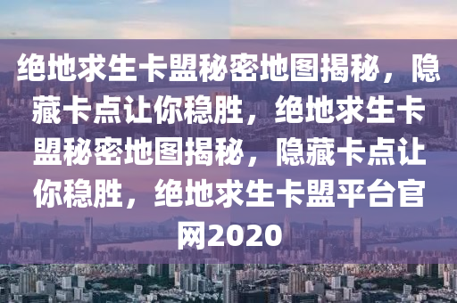 绝地求生卡盟秘密地图揭秘，隐藏卡点让你稳胜，绝地求生卡盟秘密地图揭秘，隐藏卡点让你稳胜，绝地求生卡盟平台官网2020