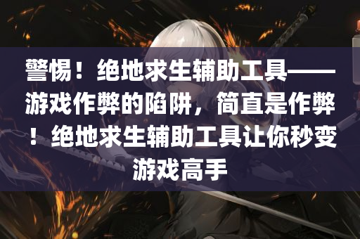 警惕！绝地求生辅助工具——游戏作弊的陷阱，简直是作弊！绝地求生辅助工具让你秒变游戏高手