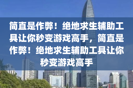 简直是作弊！绝地求生辅助工具让你秒变游戏高手，简直是作弊！绝地求生辅助工具让你秒变游戏高手