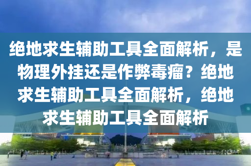 绝地求生辅助工具全面解析，是物理外挂还是作弊毒瘤？绝地求生辅助工具全面解析，绝地求生辅助工具全面解析