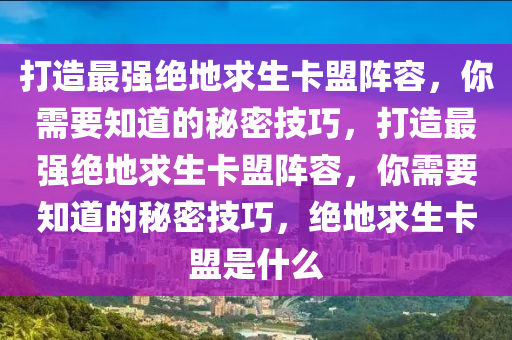 打造最强绝地求生卡盟阵容，你需要知道的秘密技巧，打造最强绝地求生卡盟阵容，你需要知道的秘密技巧，绝地求生卡盟是什么