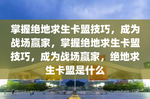 掌握绝地求生卡盟技巧，成为战场赢家，掌握绝地求生卡盟技巧，成为战场赢家，绝地求生卡盟是什么
