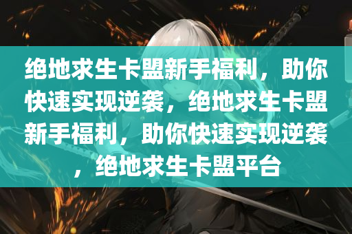 绝地求生卡盟新手福利，助你快速实现逆袭，绝地求生卡盟新手福利，助你快速实现逆袭，绝地求生卡盟平台