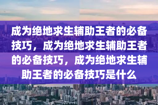 成为绝地求生辅助王者的必备技巧，成为绝地求生辅助王者的必备技巧，成为绝地求生辅助王者的必备技巧是什么