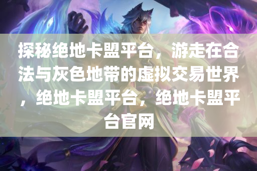 探秘绝地卡盟平台，游走在合法与灰色地带的虚拟交易世界，绝地卡盟平台，绝地卡盟平台官网