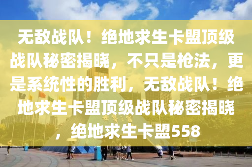 无敌战队！绝地求生卡盟顶级战队秘密揭晓，不只是枪法，更是系统性的胜利，无敌战队！绝地求生卡盟顶级战队秘密揭晓，绝地求生卡盟558