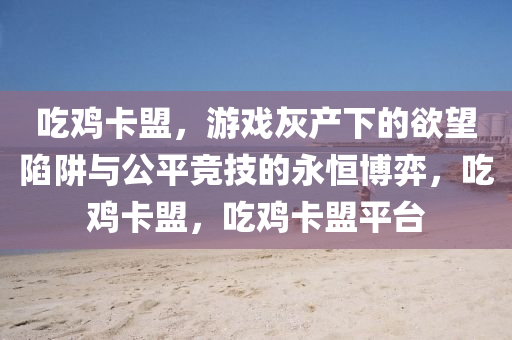 吃鸡卡盟,游戏灰产下的欲望陷阱与公平竞技的永恒博弈,吃鸡卡盟,吃鸡卡盟平台