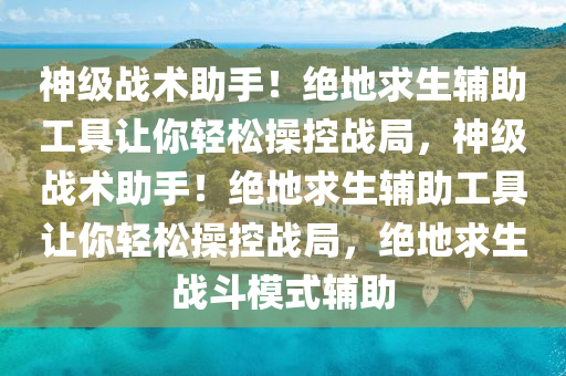 神级战术助手！绝地求生辅助工具让你轻松操控战局，神级战术助手！绝地求生辅助工具让你轻松操控战局，绝地求生战斗模式辅助