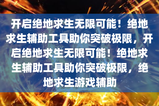 开启绝地求生无限可能！绝地求生辅助工具助你突破极限，开启绝地求生无限可能！绝地求生辅助工具助你突破极限，绝地求生游戏辅助