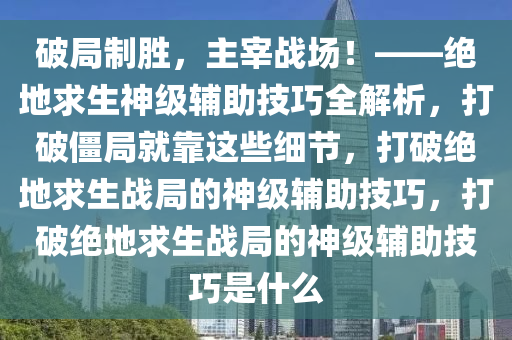 破局制胜，主宰战场！——绝地求生神级辅助技巧全解析，打破僵局就靠这些细节，打破绝地求生战局的神级辅助技巧，打破绝地求生战局的神级辅助技巧是什么