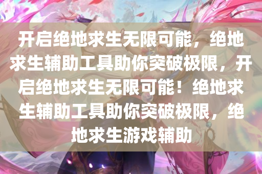 开启绝地求生无限可能，绝地求生辅助工具助你突破极限，开启绝地求生无限可能！绝地求生辅助工具助你突破极限，绝地求生游戏辅助