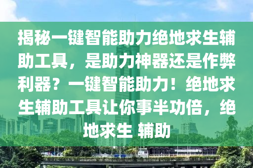 揭秘一键智能助力绝地求生辅助工具，是助力神器还是作弊利器？一键智能助力！绝地求生辅助工具让你事半功倍，绝地求生 辅助