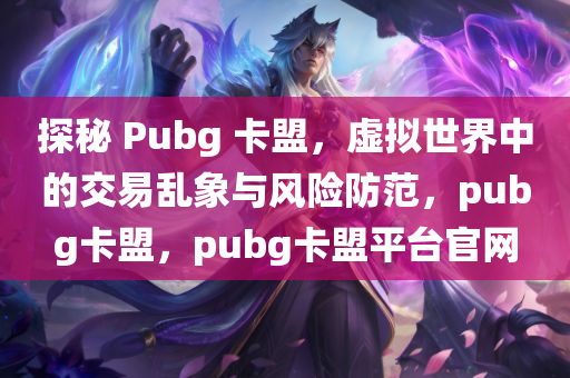探秘 Pubg 卡盟，虚拟世界中的交易乱象与风险防范，pubg卡盟，pubg卡盟平台官网