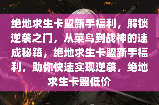 绝地求生卡盟新手福利，解锁逆袭之门，从菜鸟到战神的速成秘籍，绝地求生卡盟新手福利，助你快速实现逆袭，绝地求生卡盟低价