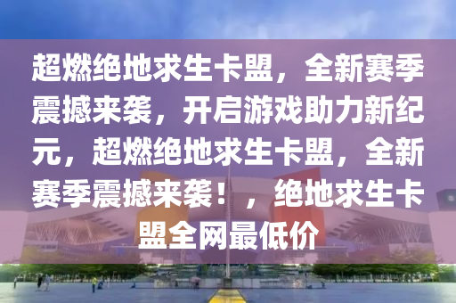 超燃绝地求生卡盟，全新赛季震撼来袭，开启游戏助力新纪元，超燃绝地求生卡盟，全新赛季震撼来袭！，绝地求生卡盟全网最低价
