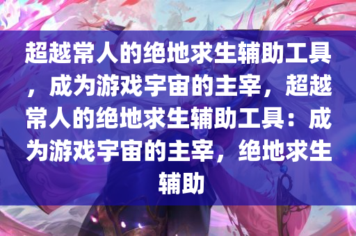 超越常人的绝地求生辅助工具，成为游戏宇宙的主宰，超越常人的绝地求生辅助工具：成为游戏宇宙的主宰，绝地求生 辅助