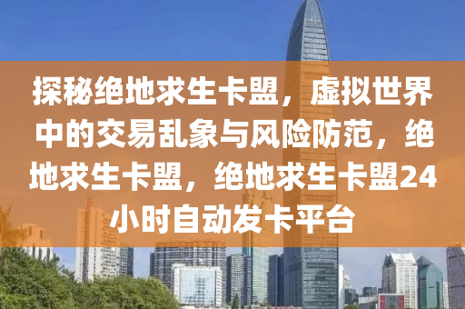 探秘绝地求生卡盟，虚拟世界中的交易乱象与风险防范，绝地求生卡盟，绝地求生卡盟24小时自动发卡平台