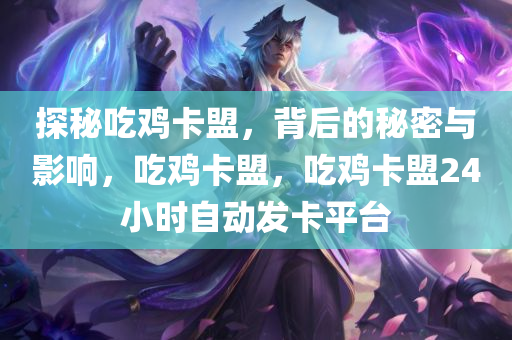 探秘吃鸡卡盟，背后的秘密与影响，吃鸡卡盟，吃鸡卡盟24小时自动发卡平台
