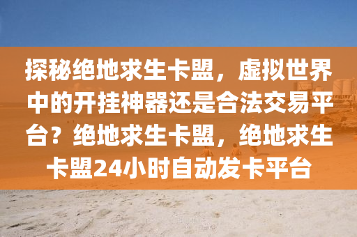 探秘绝地求生卡盟，虚拟世界中的开挂神器还是合法交易平台？绝地求生卡盟，绝地求生卡盟24小时自动发卡平台