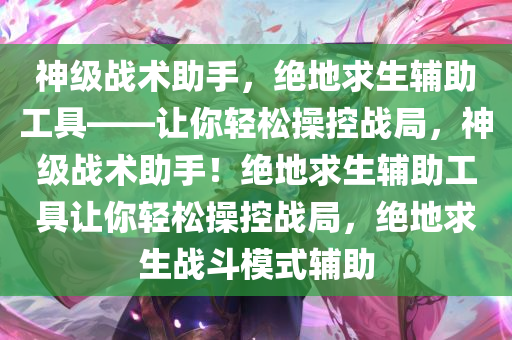 神级战术助手，绝地求生辅助工具——让你轻松操控战局，神级战术助手！绝地求生辅助工具让你轻松操控战局，绝地求生战斗模式辅助