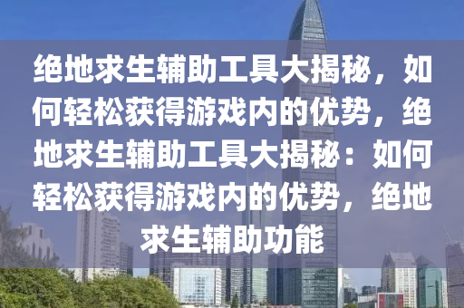 绝地求生辅助工具大揭秘，如何轻松获得游戏内的优势，绝地求生辅助工具大揭秘：如何轻松获得游戏内的优势，绝地求生辅助功能