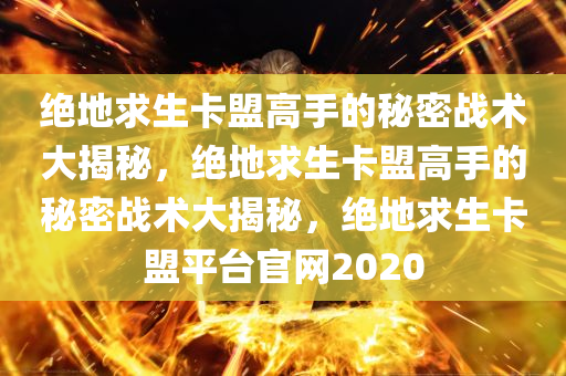 绝地求生卡盟高手的秘密战术大揭秘，绝地求生卡盟高手的秘密战术大揭秘，绝地求生卡盟平台官网2020