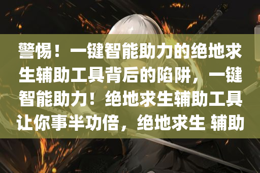 警惕！一键智能助力的绝地求生辅助工具背后的陷阱，一键智能助力！绝地求生辅助工具让你事半功倍，绝地求生 辅助