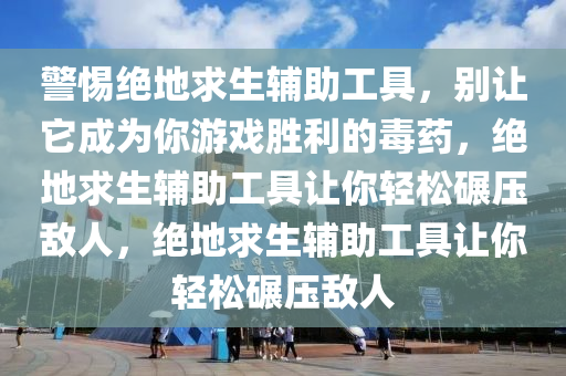 警惕绝地求生辅助工具，别让它成为你游戏胜利的毒药，绝地求生辅助工具让你轻松碾压敌人，绝地求生辅助工具让你轻松碾压敌人
