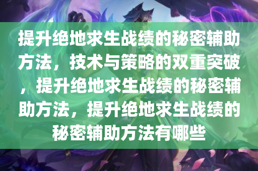 提升绝地求生战绩的秘密辅助方法，技术与策略的双重突破，提升绝地求生战绩的秘密辅助方法，提升绝地求生战绩的秘密辅助方法有哪些