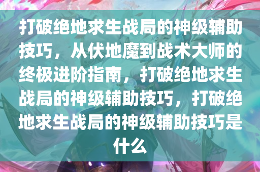 打破绝地求生战局的神级辅助技巧，从伏地魔到战术大师的终极进阶指南，打破绝地求生战局的神级辅助技巧，打破绝地求生战局的神级辅助技巧是什么