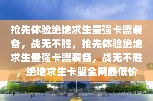 抢先体验绝地求生最强卡盟装备，战无不胜，抢先体验绝地求生最强卡盟装备，战无不胜，绝地求生卡盟全网最低价