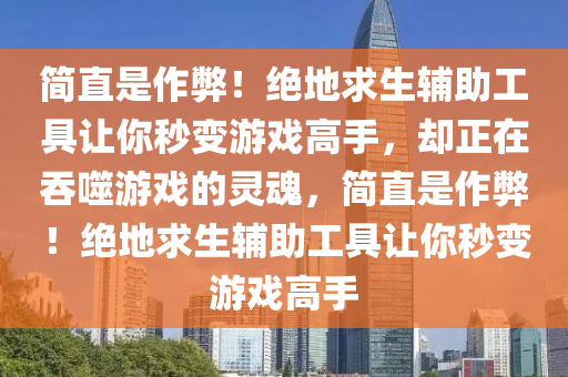 简直是作弊！绝地求生辅助工具让你秒变游戏高手，却正在吞噬游戏的灵魂，简直是作弊！绝地求生辅助工具让你秒变游戏高手