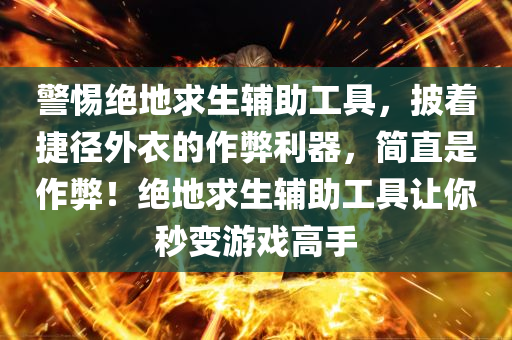 警惕绝地求生辅助工具，披着捷径外衣的作弊利器，简直是作弊！绝地求生辅助工具让你秒变游戏高手