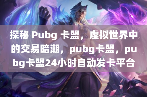 探秘 Pubg 卡盟，虚拟世界中的交易暗潮，pubg卡盟，pubg卡盟24小时自动发卡平台