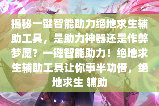 揭秘一键智能助力绝地求生辅助工具，是助力神器还是作弊梦魇？一键智能助力！绝地求生辅助工具让你事半功倍，绝地求生 辅助