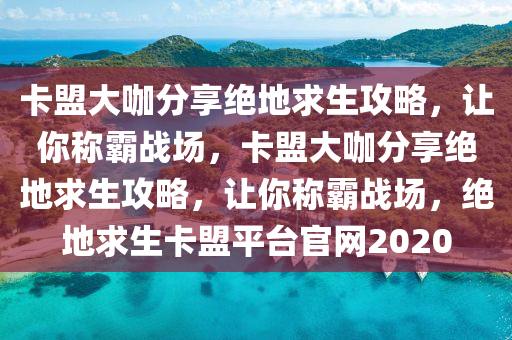 卡盟大咖分享绝地求生攻略，让你称霸战场，卡盟大咖分享绝地求生攻略，让你称霸战场，绝地求生卡盟平台官网2020