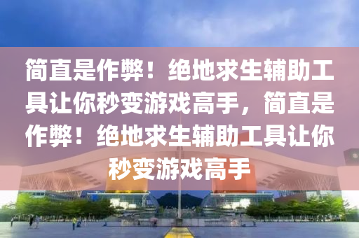 简直是作弊！绝地求生辅助工具让你秒变游戏高手，简直是作弊！绝地求生辅助工具让你秒变游戏高手