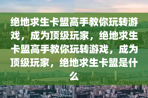 绝地求生卡盟高手教你玩转游戏，成为顶级玩家，绝地求生卡盟高手教你玩转游戏，成为顶级玩家，绝地求生卡盟是什么